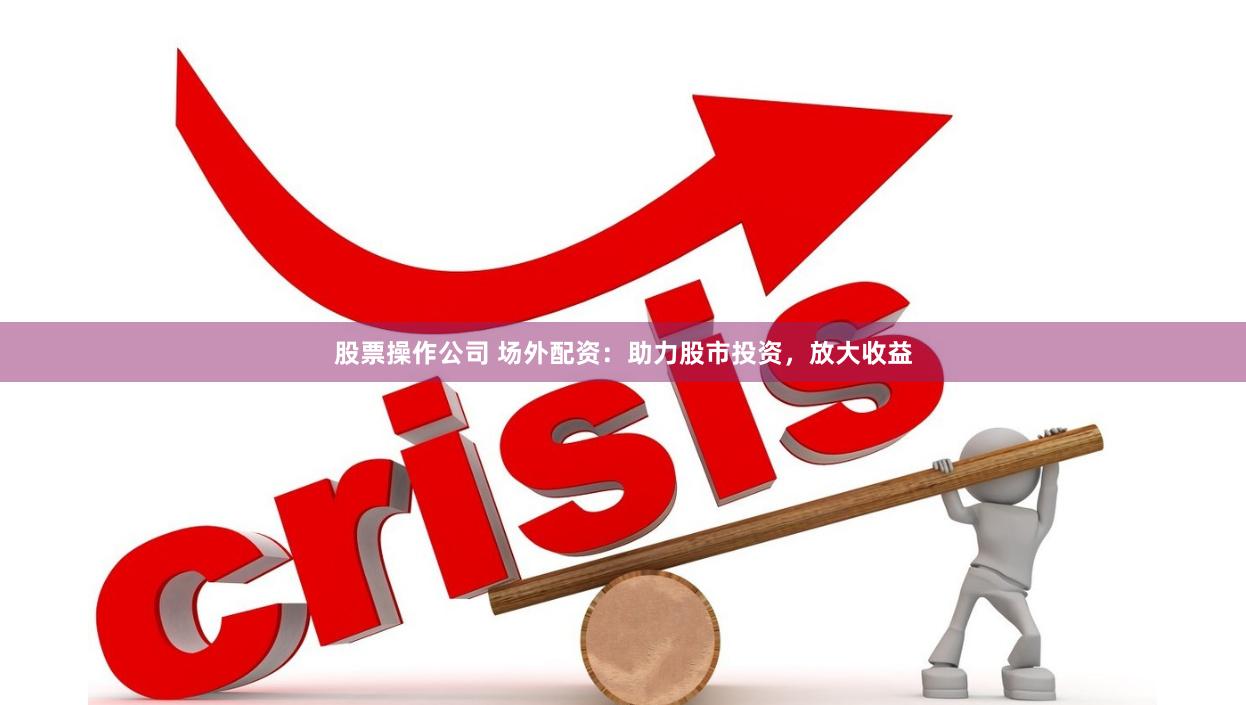 股票操作公司 场外配资：助力股市投资，放大收益