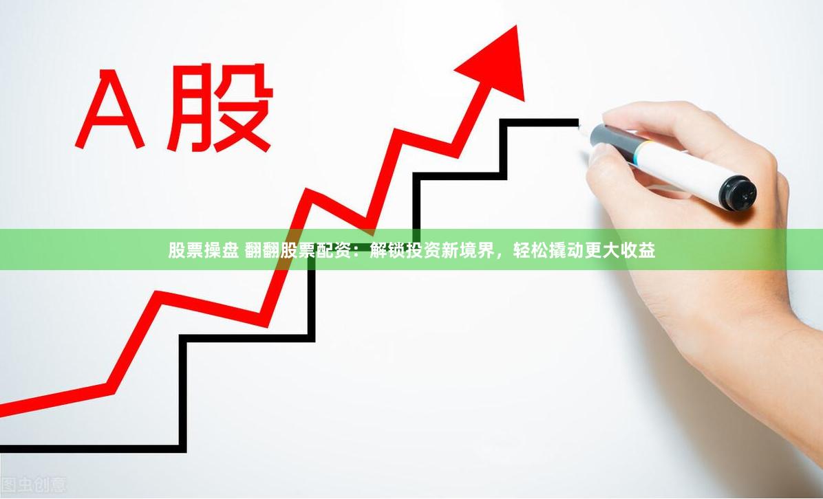 股票操盘 翻翻股票配资：解锁投资新境界，轻松撬动更大收益