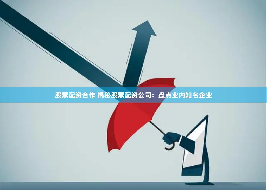 股票配资合作 揭秘股票配资公司：盘点业内知名企业