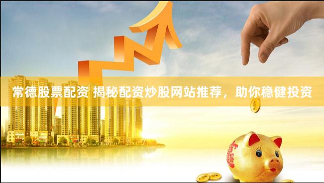 常德股票配资 揭秘配资炒股网站推荐，助你稳健投资
