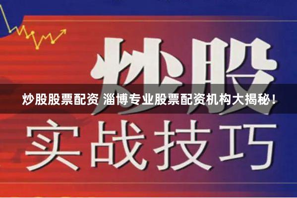 炒股股票配资 淄博专业股票配资机构大揭秘！