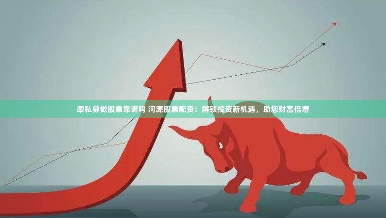 跟私募做股票靠谱吗 河源股票配资：解锁投资新机遇，助您财富倍增