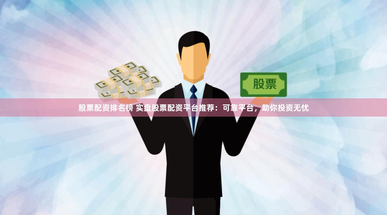股票配资排名榜 实盘股票配资平台推荐：可靠平台，助你投资无忧