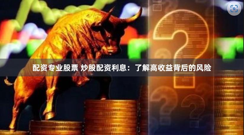 配资专业股票 炒股配资利息：了解高收益背后的风险