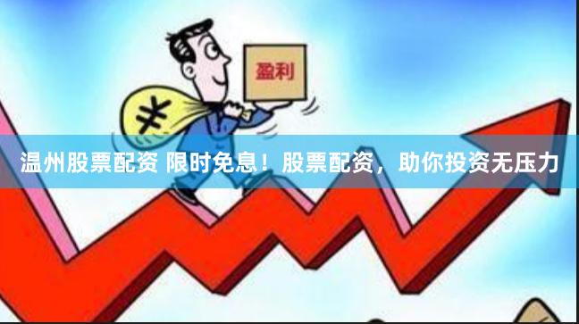 温州股票配资 限时免息！股票配资，助你投资无压力