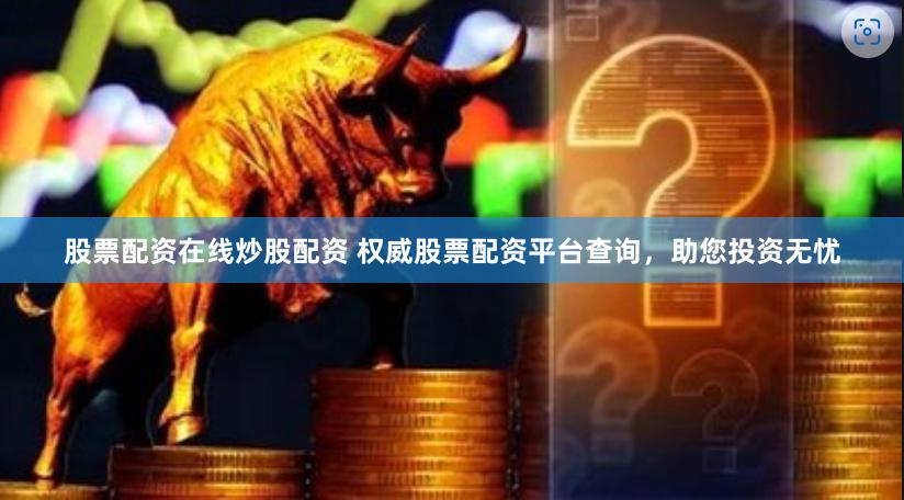 股票配资在线炒股配资 权威股票配资平台查询，助您投资无忧