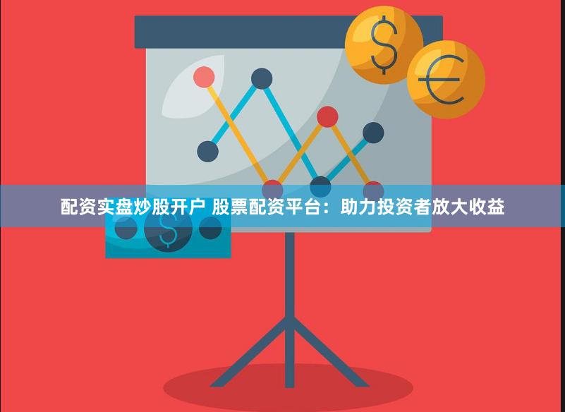 配资实盘炒股开户 股票配资平台：助力投资者放大收益