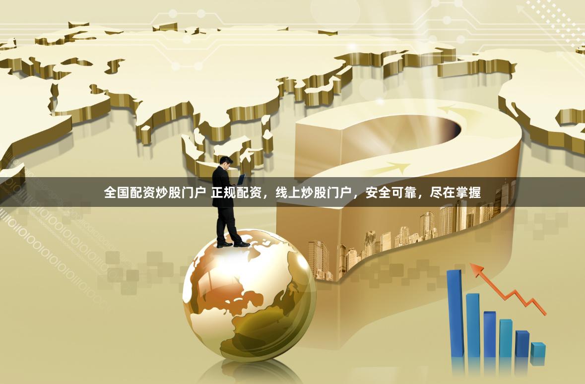 全国配资炒股门户 正规配资，线上炒股门户，安全可靠，尽在掌握
