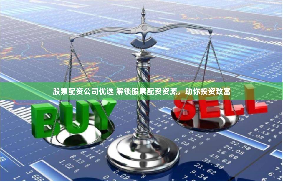 股票配资公司优选 解锁股票配资资源，助你投资致富