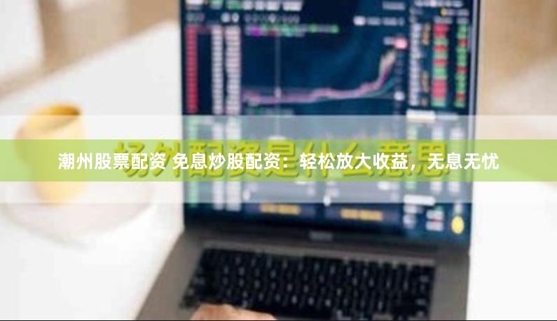 潮州股票配资 免息炒股配资：轻松放大收益，无息无忧