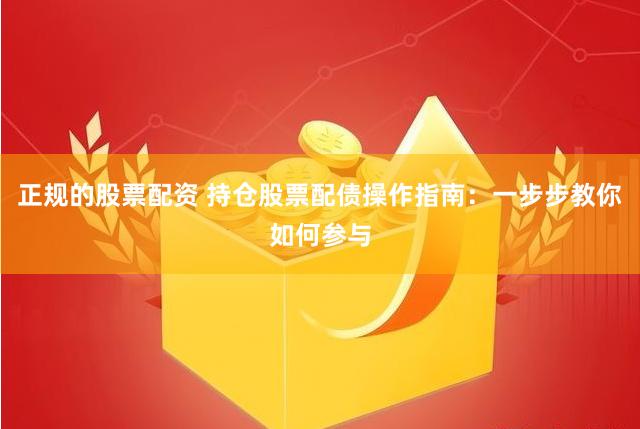 正规的股票配资 持仓股票配债操作指南：一步步教你如何参与