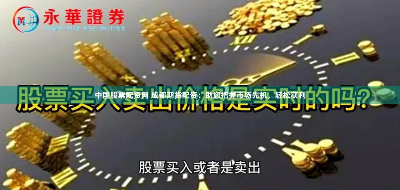 中国股票配资网 成都期货配资：助您把握市场先机，轻松获利
