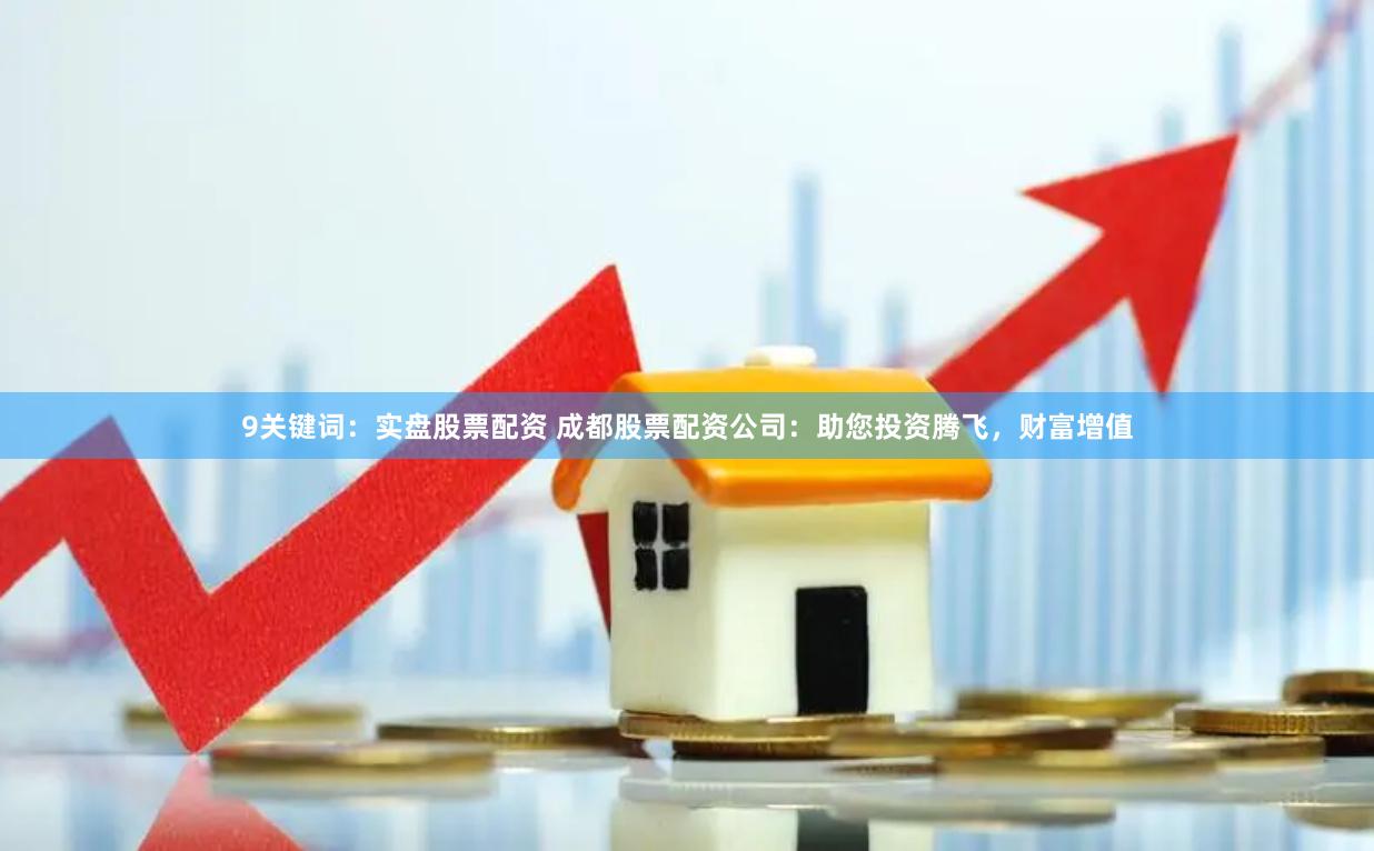 9关键词：实盘股票配资 成都股票配资公司：助您投资腾飞，财富增值