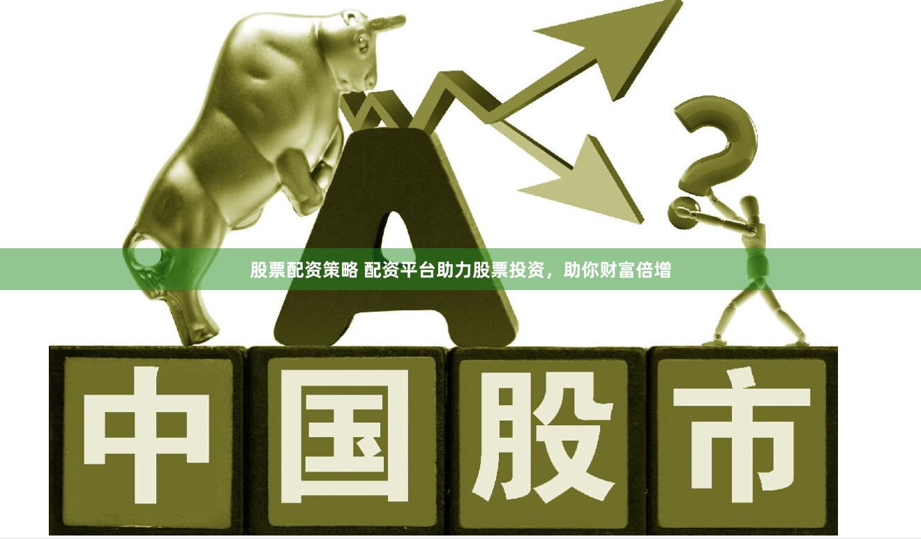 股票配资策略 配资平台助力股票投资，助你财富倍增