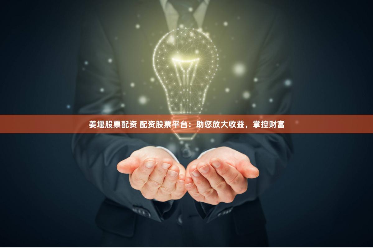 姜堰股票配资 配资股票平台：助您放大收益，掌控财富