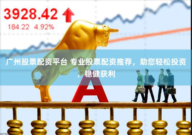 广州股票配资平台 专业股票配资推荐，助您轻松投资，稳健获利