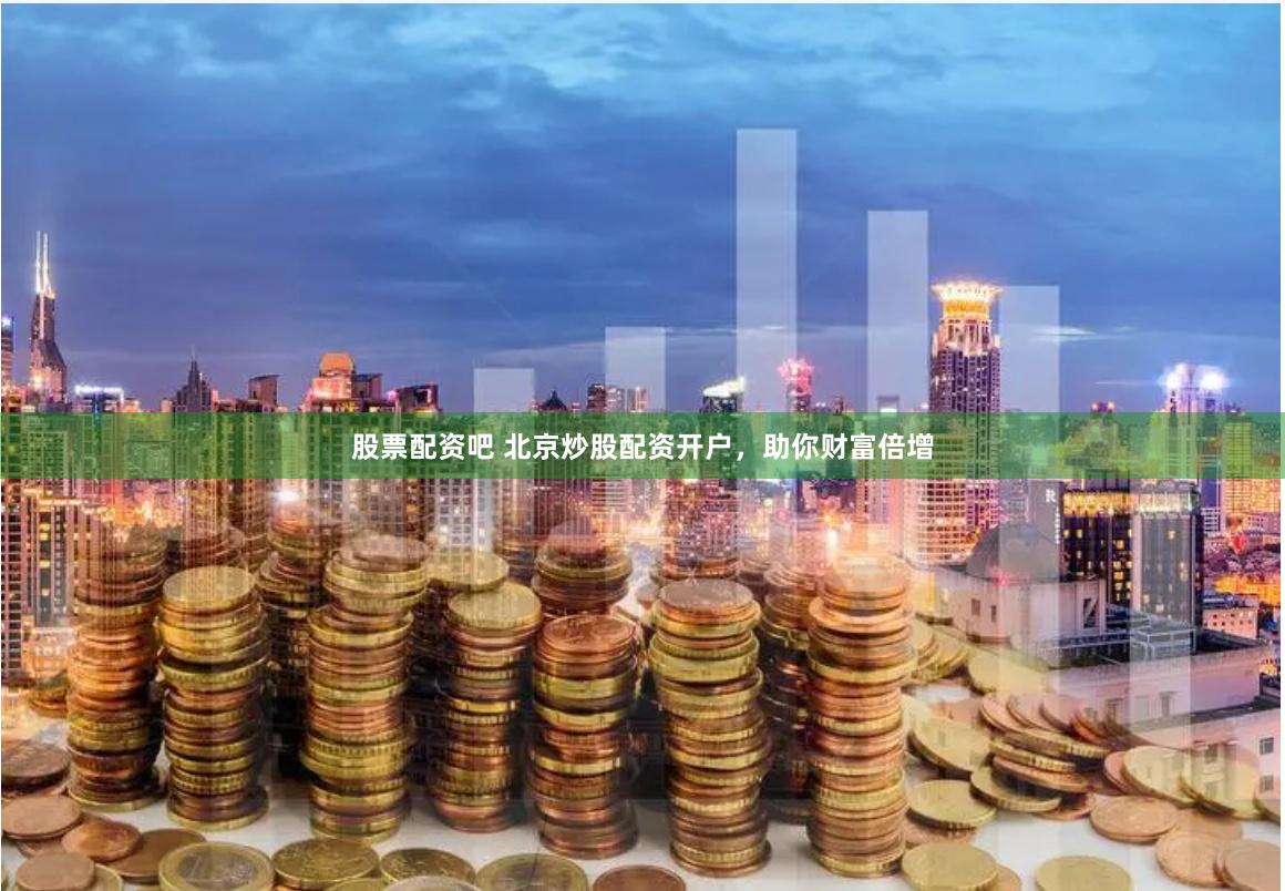 股票配资吧 北京炒股配资开户，助你财富倍增