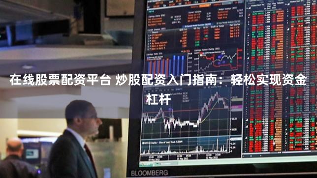 在线股票配资平台 炒股配资入门指南：轻松实现资金杠杆