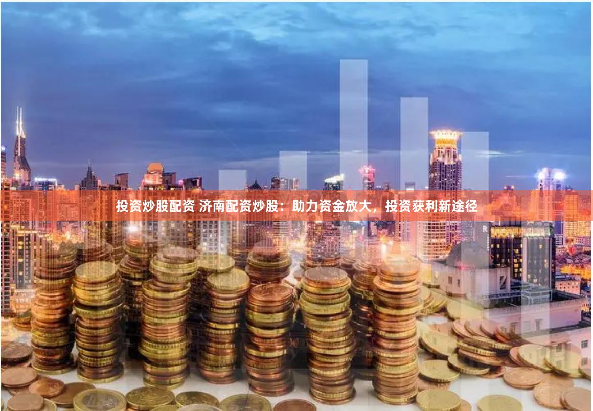 投资炒股配资 济南配资炒股：助力资金放大，投资获利新途径