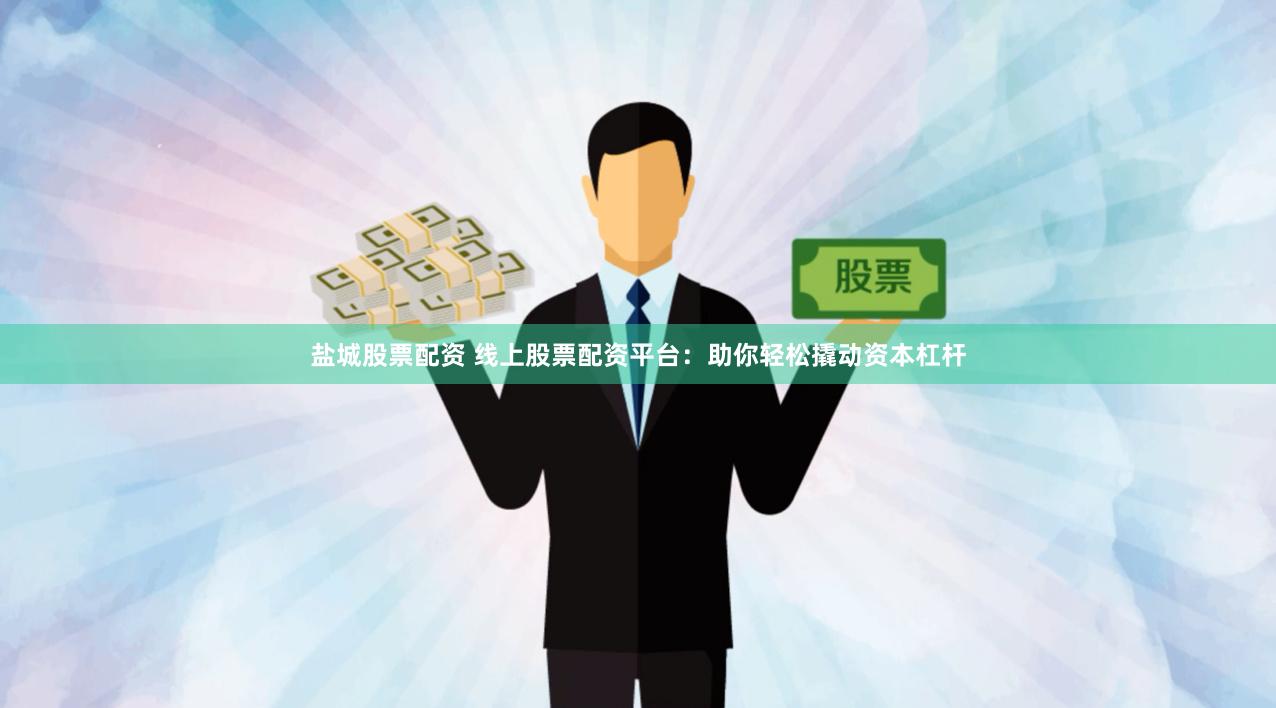 盐城股票配资 线上股票配资平台：助你轻松撬动资本杠杆