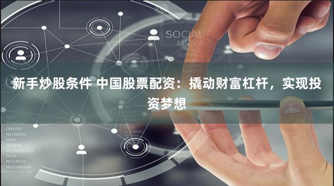 新手炒股条件 中国股票配资：撬动财富杠杆，实现投资梦想