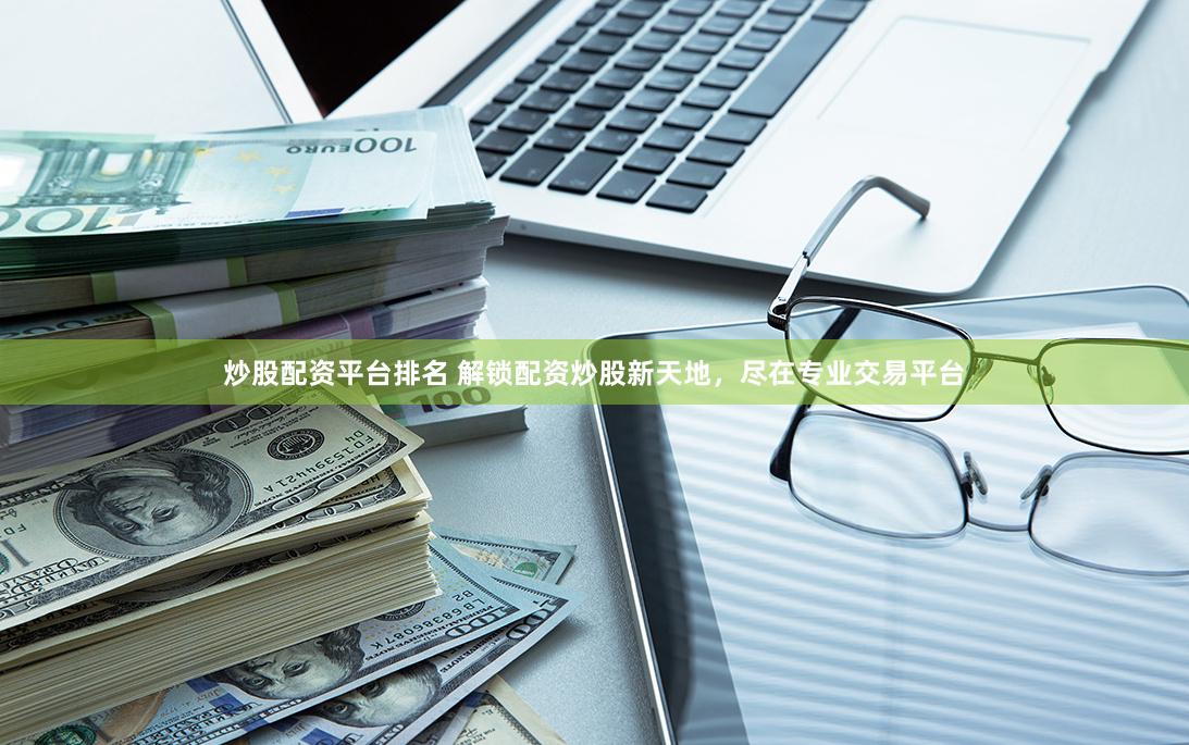 炒股配资平台排名 解锁配资炒股新天地，尽在专业交易平台
