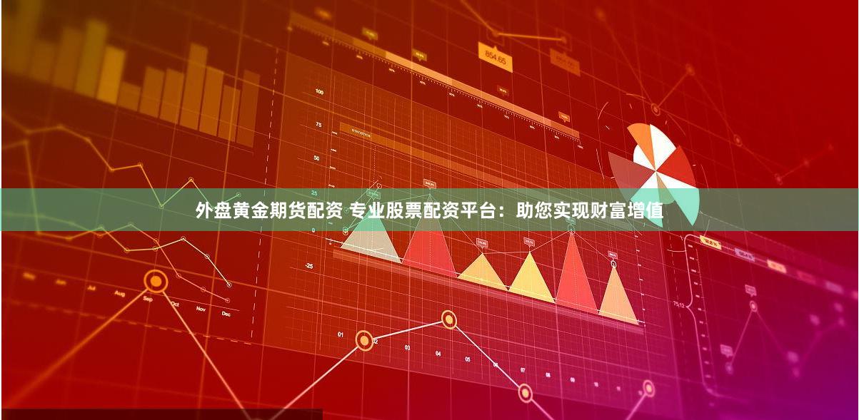 外盘黄金期货配资 专业股票配资平台：助您实现财富增值