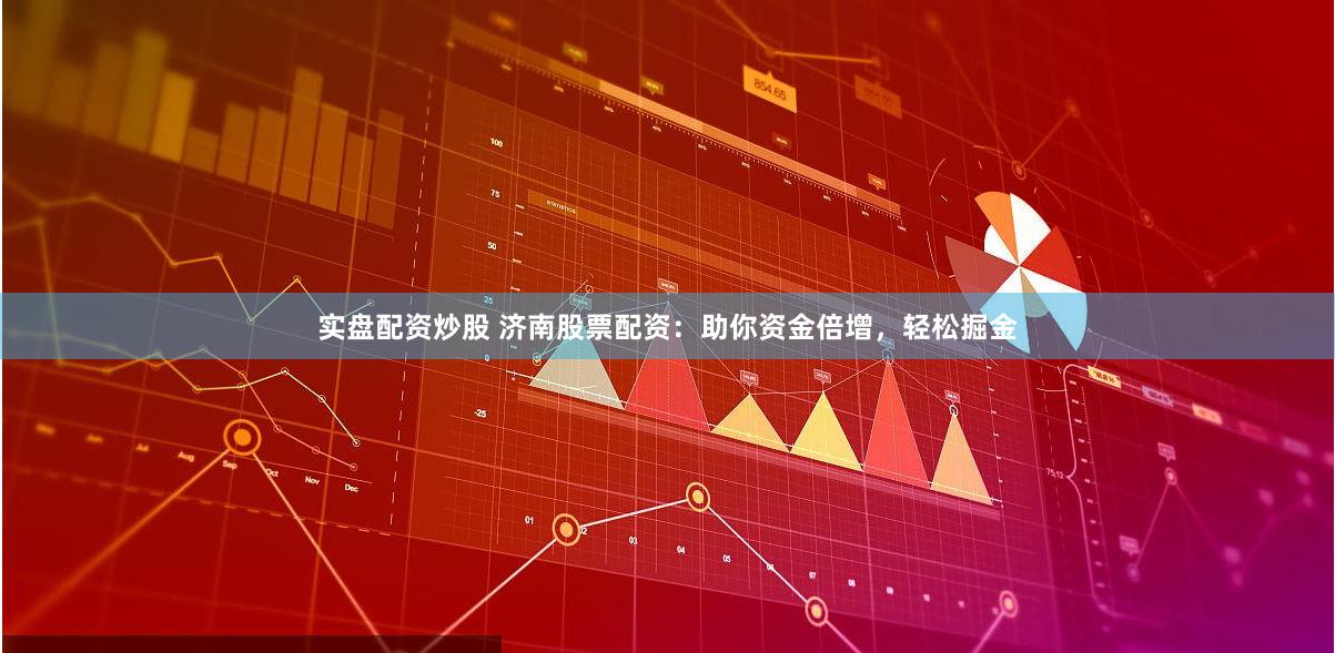 实盘配资炒股 济南股票配资：助你资金倍增，轻松掘金