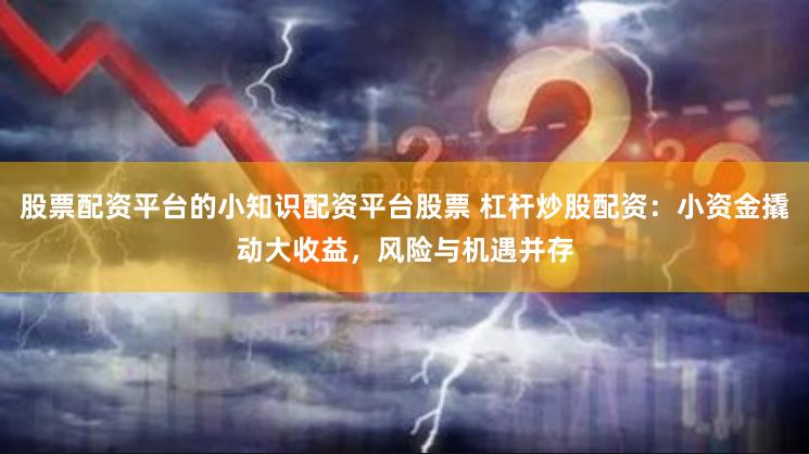 股票配资平台的小知识配资平台股票 杠杆炒股配资：小资金撬动大收益，风险与机遇并存
