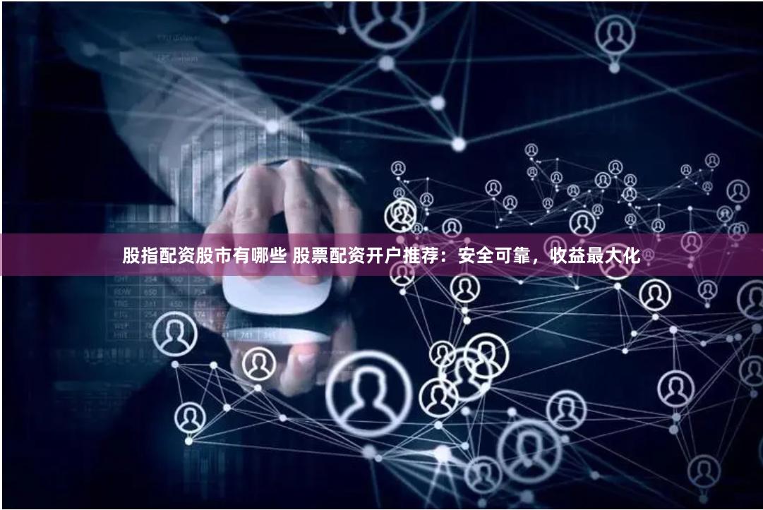 股指配资股市有哪些 股票配资开户推荐：安全可靠，收益最大化