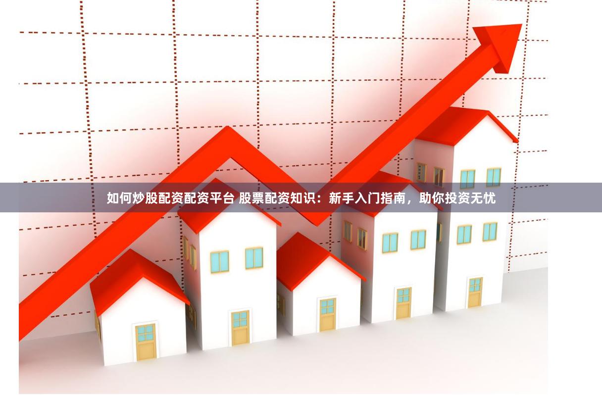 如何炒股配资配资平台 股票配资知识：新手入门指南，助你投资无忧