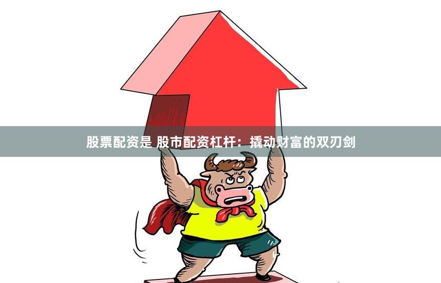 股票配资是 股市配资杠杆：撬动财富的双刃剑