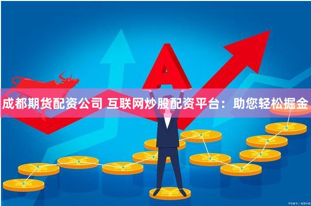 成都期货配资公司 互联网炒股配资平台：助您轻松掘金