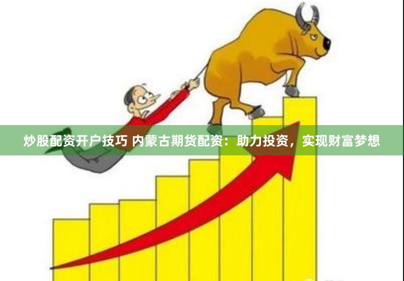 炒股配资开户技巧 内蒙古期货配资：助力投资，实现财富梦想