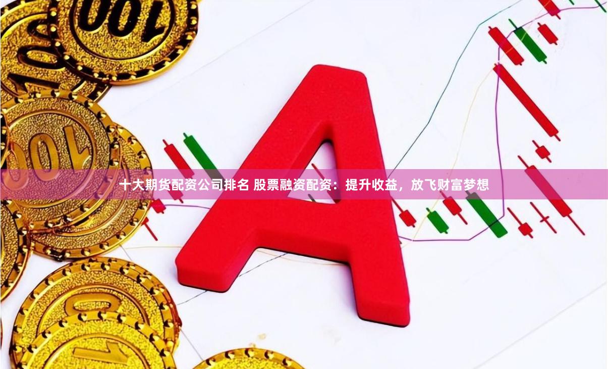 十大期货配资公司排名 股票融资配资：提升收益，放飞财富梦想