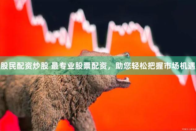 股民配资炒股 最专业股票配资，助您轻松把握市场机遇