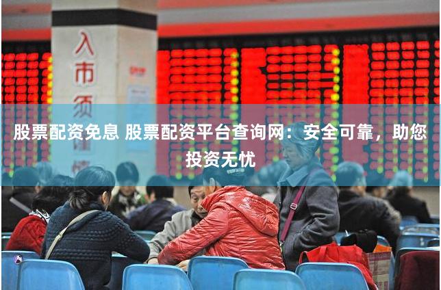 股票配资免息 股票配资平台查询网：安全可靠，助您投资无忧
