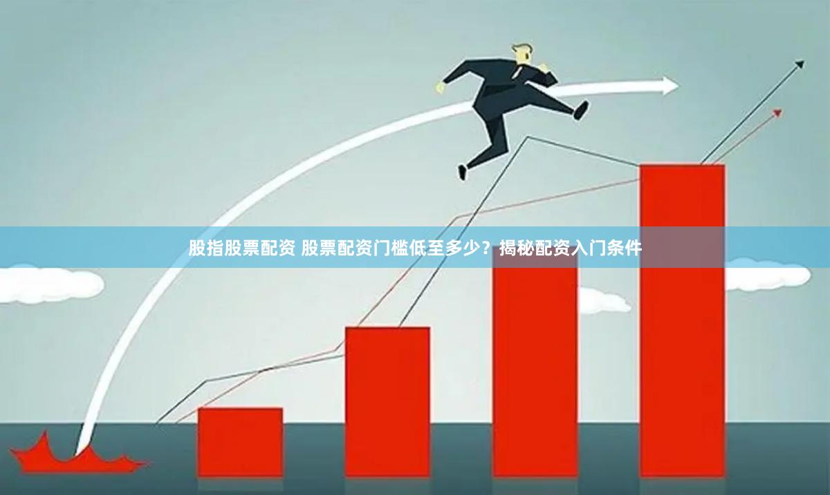 股指股票配资 股票配资门槛低至多少？揭秘配资入门条件