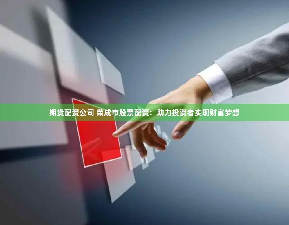 期货配资公司 荣成市股票配资：助力投资者实现财富梦想