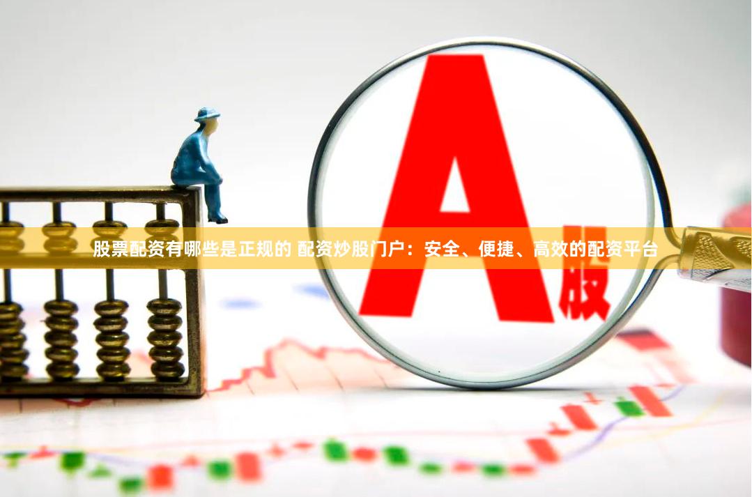 股票配资有哪些是正规的 配资炒股门户：安全、便捷、高效的配资平台