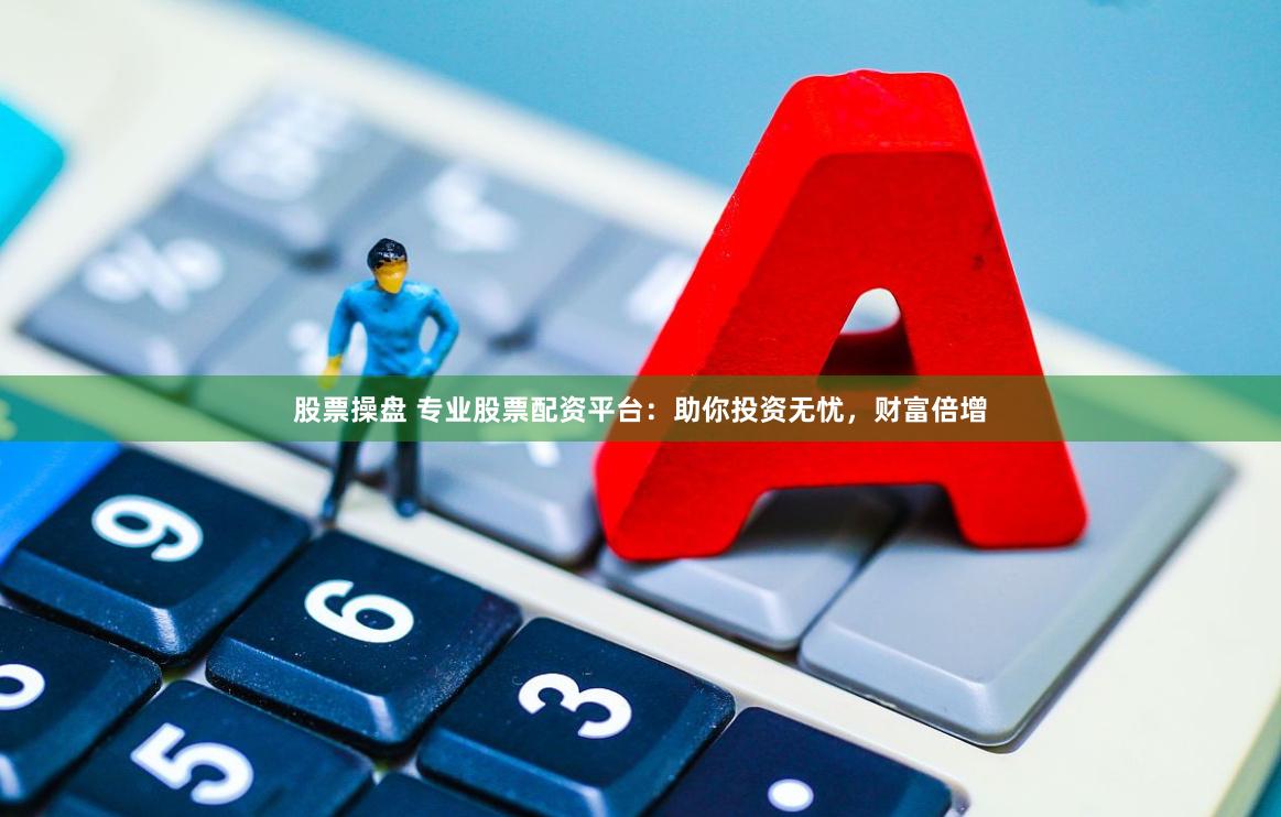 股票操盘 专业股票配资平台：助你投资无忧，财富倍增