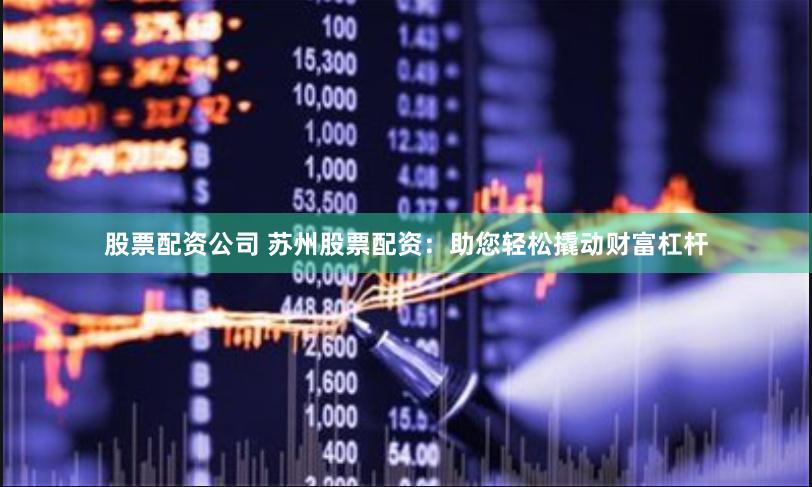 股票配资公司 苏州股票配资：助您轻松撬动财富杠杆