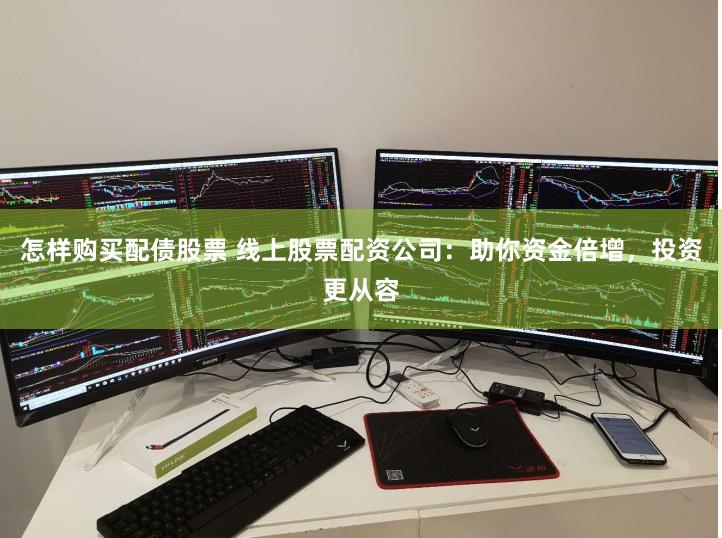怎样购买配债股票 线上股票配资公司：助你资金倍增，投资更从容