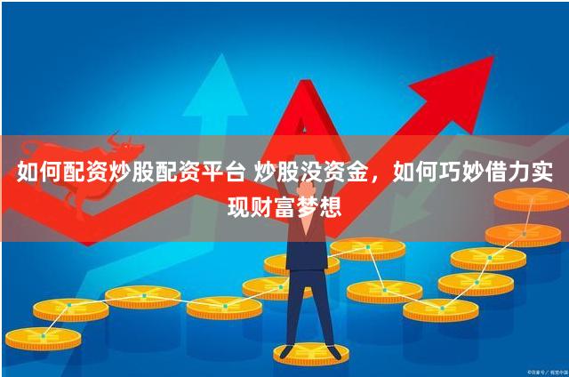 如何配资炒股配资平台 炒股没资金，如何巧妙借力实现财富梦想
