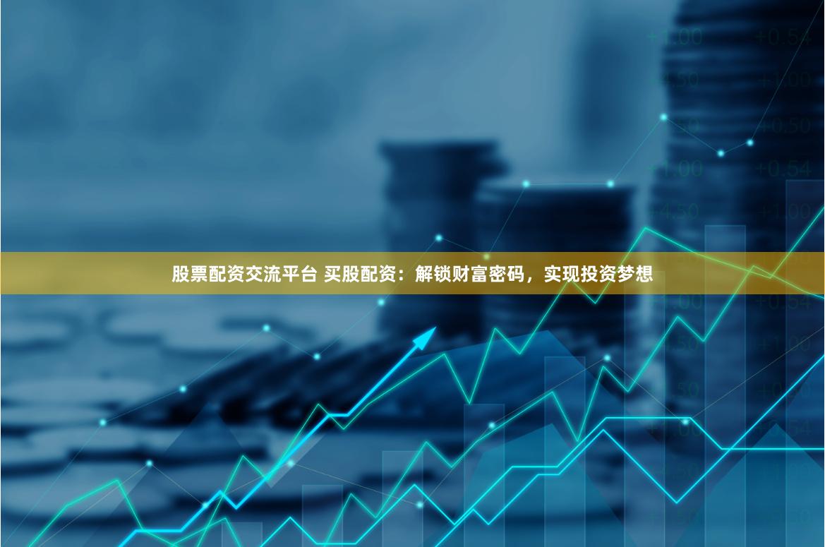股票配资交流平台 买股配资：解锁财富密码，实现投资梦想