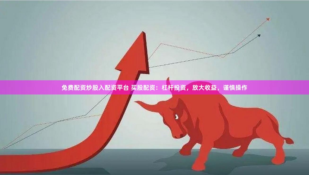 免费配资炒股入配资平台 买股配资：杠杆投资，放大收益，谨慎操作