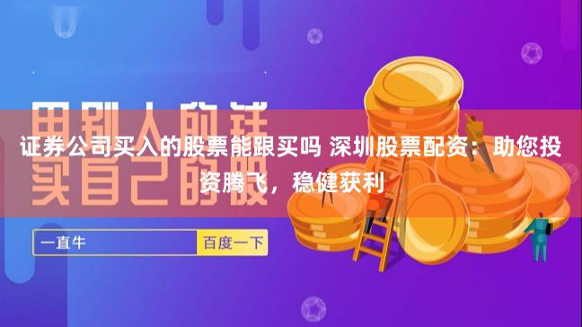 证券公司买入的股票能跟买吗 深圳股票配资：助您投资腾飞，稳健获利
